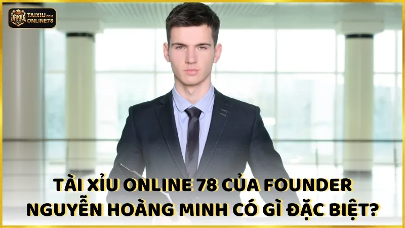 Tài xỉu online 78 của Founder Nguyễn Trần Hoàng Minh có gì đặc biệt?