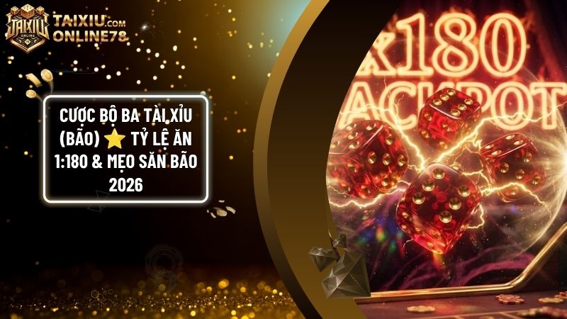 tai xiu bo ba - Cược Bộ Ba Tài Xỉu (Bão): Tỷ Lệ Ăn 1:180 & Bí Quyết Săn Bão An Toàn 2026